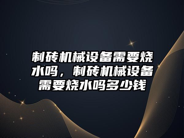 制磚機械設(shè)備需要燒水嗎，制磚機械設(shè)備需要燒水嗎多少錢