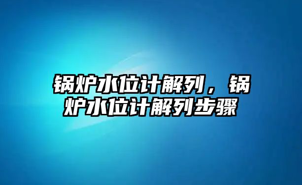 鍋爐水位計解列，鍋爐水位計解列步驟