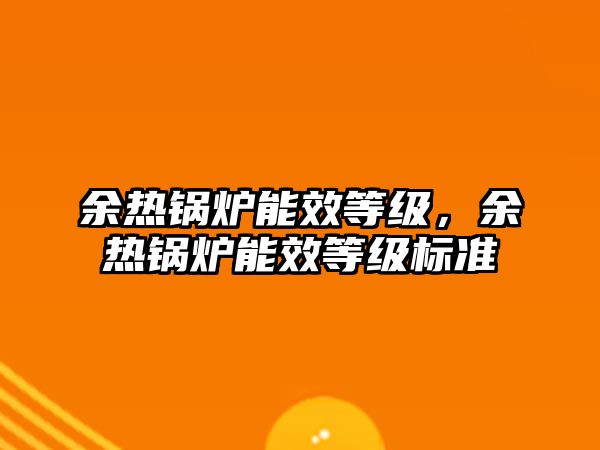 余熱鍋爐能效等級(jí)，余熱鍋爐能效等級(jí)標(biāo)準(zhǔn)