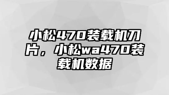 小松470裝載機刀片，小松wa470裝載機數(shù)據(jù)