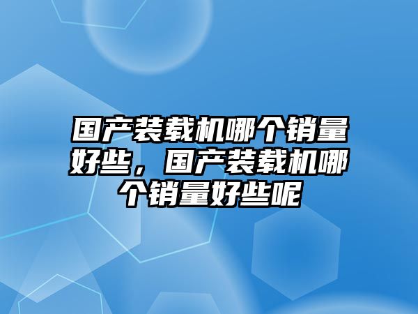 國產(chǎn)裝載機哪個銷量好些，國產(chǎn)裝載機哪個銷量好些呢