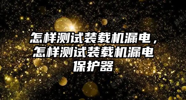 怎樣測試裝載機漏電，怎樣測試裝載機漏電保護器