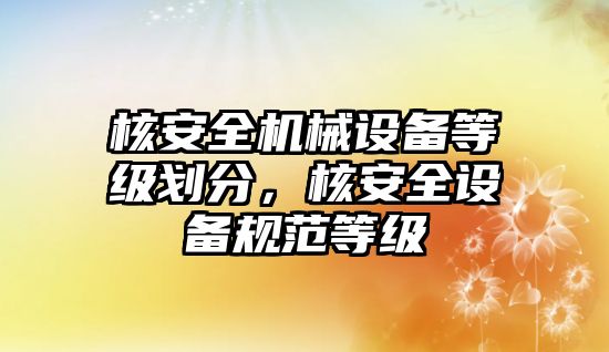 核安全機械設備等級劃分，核安全設備規(guī)范等級