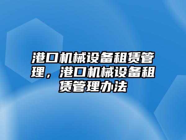 港口機械設(shè)備租賃管理，港口機械設(shè)備租賃管理辦法