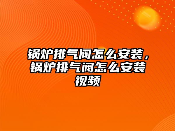 鍋爐排氣閥怎么安裝，鍋爐排氣閥怎么安裝視頻