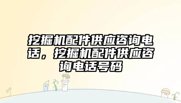 挖掘機配件供應咨詢電話，挖掘機配件供應咨詢電話號碼