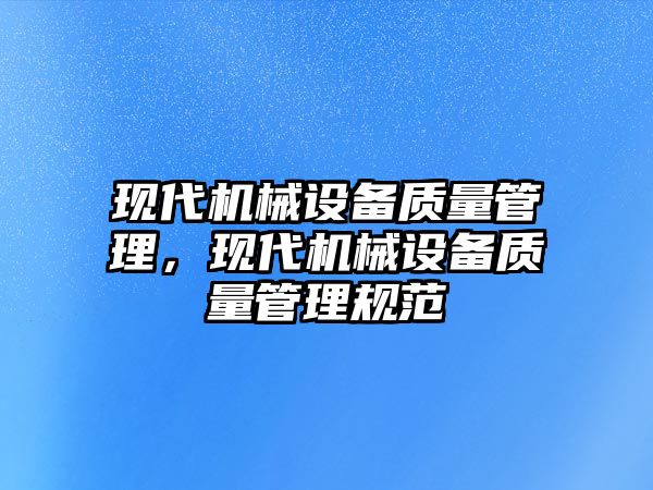 現(xiàn)代機械設(shè)備質(zhì)量管理，現(xiàn)代機械設(shè)備質(zhì)量管理規(guī)范