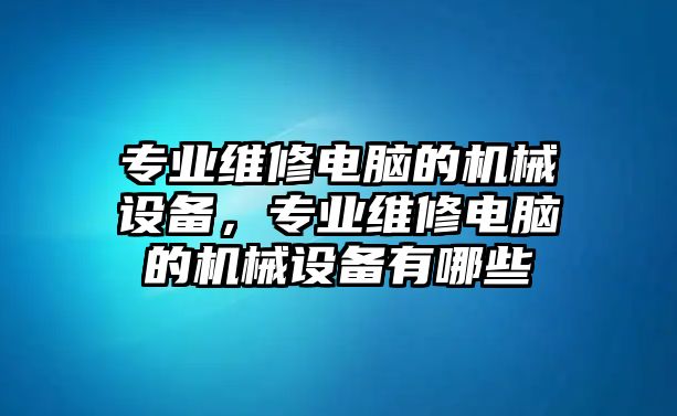 專業(yè)維修電腦的機(jī)械設(shè)備，專業(yè)維修電腦的機(jī)械設(shè)備有哪些