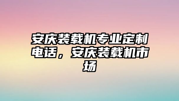 安慶裝載機(jī)專業(yè)定制電話，安慶裝載機(jī)市場