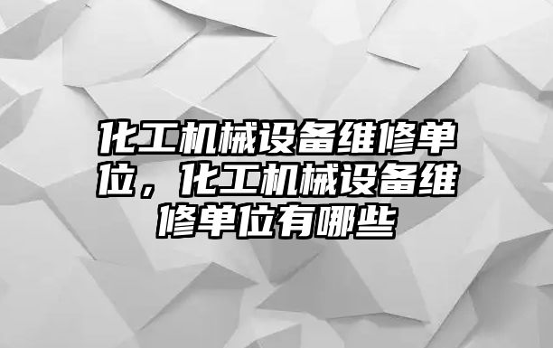 化工機械設(shè)備維修單位，化工機械設(shè)備維修單位有哪些