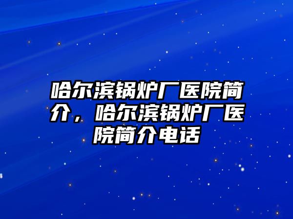 哈爾濱鍋爐廠醫(yī)院簡介，哈爾濱鍋爐廠醫(yī)院簡介電話