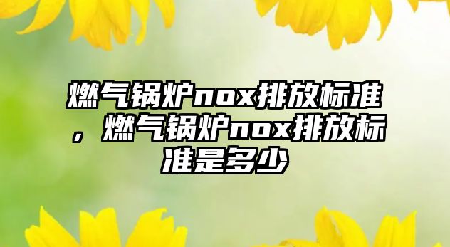 燃?xì)忮仩tnox排放標(biāo)準(zhǔn)，燃?xì)忮仩tnox排放標(biāo)準(zhǔn)是多少