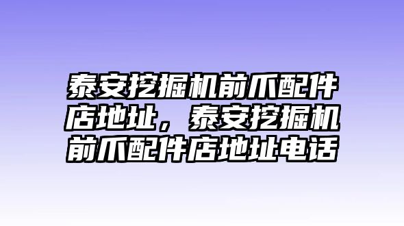 泰安挖掘機(jī)前爪配件店地址，泰安挖掘機(jī)前爪配件店地址電話