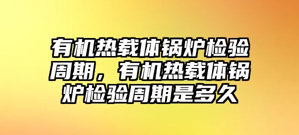 有機(jī)熱載體鍋爐檢驗(yàn)周期，有機(jī)熱載體鍋爐檢驗(yàn)周期是多久