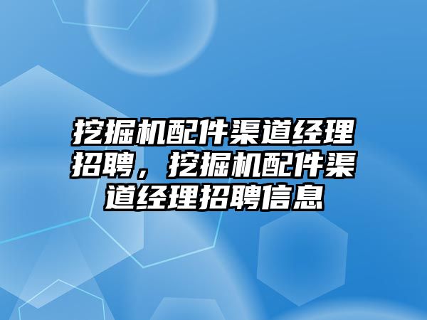 挖掘機配件渠道經(jīng)理招聘，挖掘機配件渠道經(jīng)理招聘信息