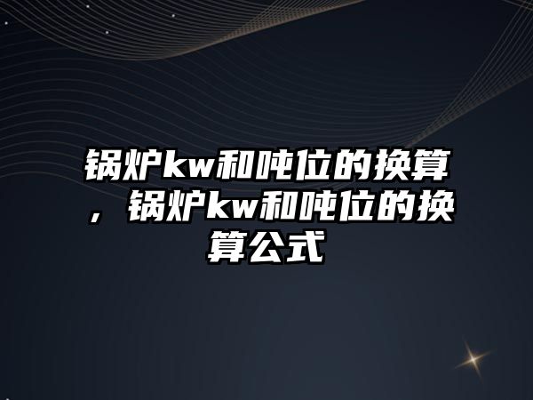 鍋爐kw和噸位的換算，鍋爐kw和噸位的換算公式