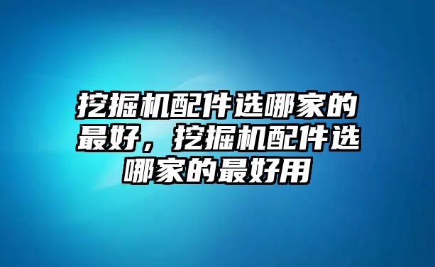 挖掘機(jī)配件選哪家的最好，挖掘機(jī)配件選哪家的最好用