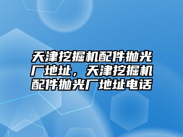 天津挖掘機配件拋光廠地址，天津挖掘機配件拋光廠地址電話