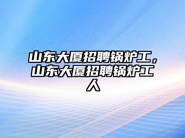 山東大廈招聘鍋爐工，山東大廈招聘鍋爐工人