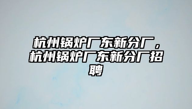 杭州鍋爐廠東新分廠，杭州鍋爐廠東新分廠招聘