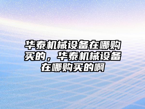 華泰機(jī)械設(shè)備在哪購(gòu)買(mǎi)的，華泰機(jī)械設(shè)備在哪購(gòu)買(mǎi)的啊