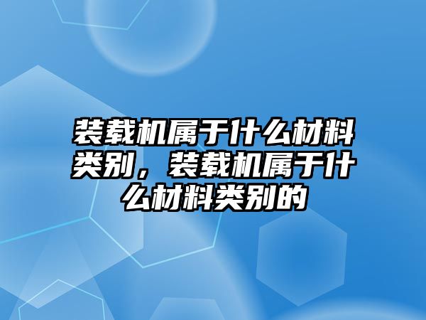 裝載機(jī)屬于什么材料類別，裝載機(jī)屬于什么材料類別的