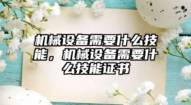 機械設備需要什么技能，機械設備需要什么技能證書