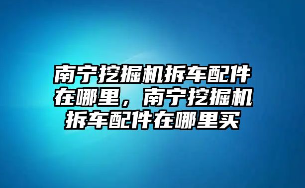 南寧挖掘機拆車配件在哪里，南寧挖掘機拆車配件在哪里買