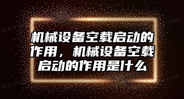 機(jī)械設(shè)備空載啟動(dòng)的作用，機(jī)械設(shè)備空載啟動(dòng)的作用是什么