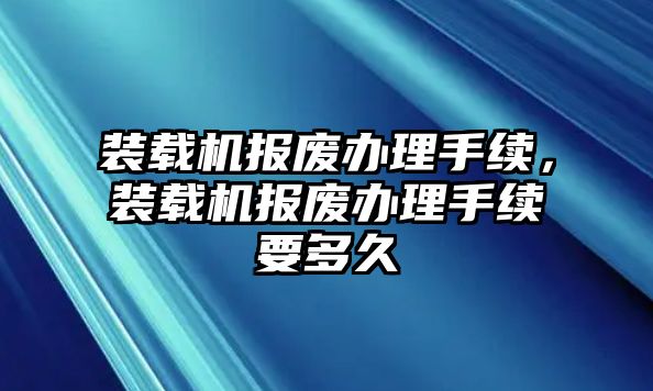 裝載機報廢辦理手續(xù)，裝載機報廢辦理手續(xù)要多久