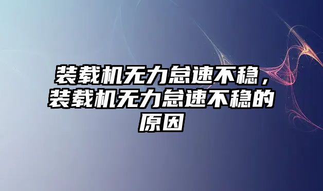 裝載機(jī)無(wú)力怠速不穩(wěn)，裝載機(jī)無(wú)力怠速不穩(wěn)的原因