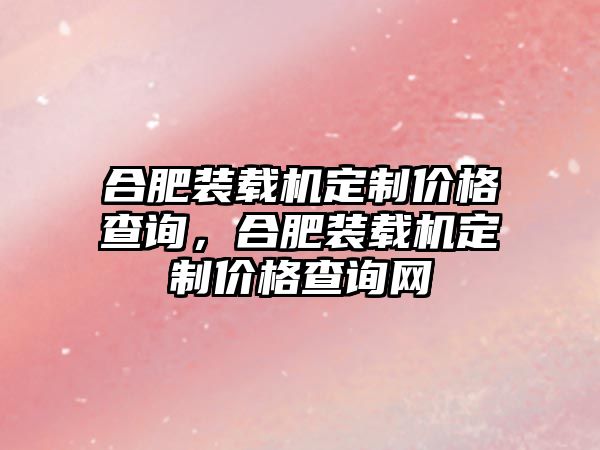 合肥裝載機(jī)定制價(jià)格查詢，合肥裝載機(jī)定制價(jià)格查詢網(wǎng)