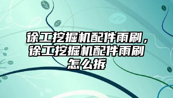 徐工挖掘機(jī)配件雨刷，徐工挖掘機(jī)配件雨刷怎么拆