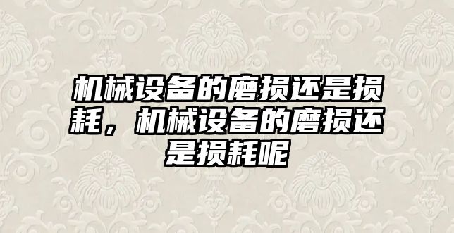 機(jī)械設(shè)備的磨損還是損耗，機(jī)械設(shè)備的磨損還是損耗呢