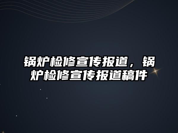 鍋爐檢修宣傳報道，鍋爐檢修宣傳報道稿件