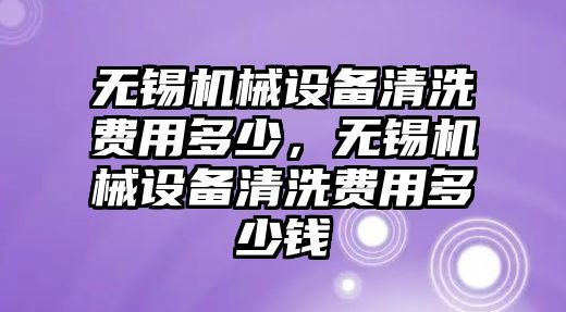 無(wú)錫機(jī)械設(shè)備清洗費(fèi)用多少，無(wú)錫機(jī)械設(shè)備清洗費(fèi)用多少錢(qián)