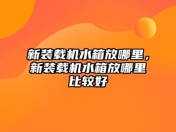 新裝載機水箱放哪里，新裝載機水箱放哪里比較好