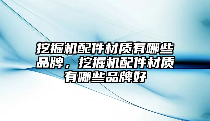 挖掘機配件材質(zhì)有哪些品牌，挖掘機配件材質(zhì)有哪些品牌好