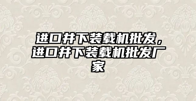 進(jìn)口井下裝載機(jī)批發(fā)，進(jìn)口井下裝載機(jī)批發(fā)廠家