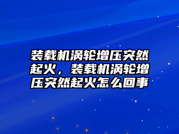 裝載機(jī)渦輪增壓突然起火，裝載機(jī)渦輪增壓突然起火怎么回事