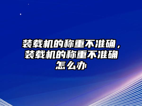 裝載機(jī)的稱(chēng)重不準(zhǔn)確，裝載機(jī)的稱(chēng)重不準(zhǔn)確怎么辦