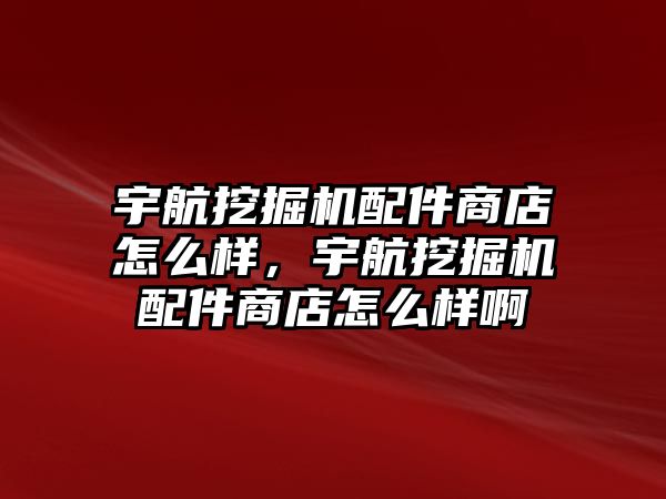 宇航挖掘機(jī)配件商店怎么樣，宇航挖掘機(jī)配件商店怎么樣啊