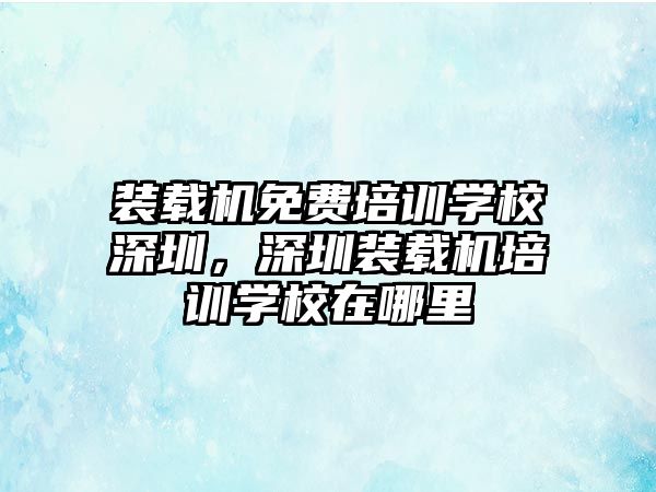 裝載機(jī)免費(fèi)培訓(xùn)學(xué)校深圳，深圳裝載機(jī)培訓(xùn)學(xué)校在哪里