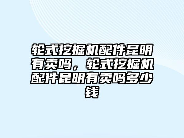 輪式挖掘機(jī)配件昆明有賣(mài)嗎，輪式挖掘機(jī)配件昆明有賣(mài)嗎多少錢(qián)