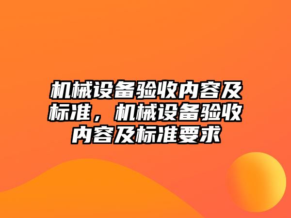 機械設(shè)備驗收內(nèi)容及標(biāo)準(zhǔn)，機械設(shè)備驗收內(nèi)容及標(biāo)準(zhǔn)要求