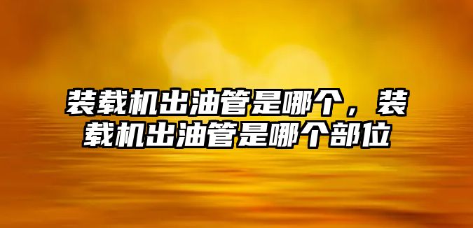 裝載機(jī)出油管是哪個(gè)，裝載機(jī)出油管是哪個(gè)部位