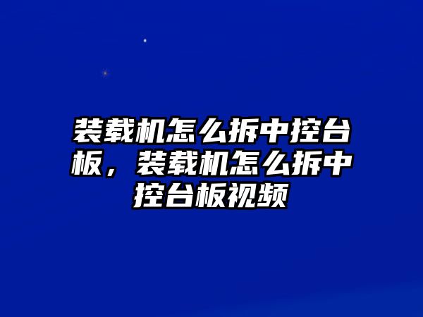 裝載機(jī)怎么拆中控臺(tái)板，裝載機(jī)怎么拆中控臺(tái)板視頻