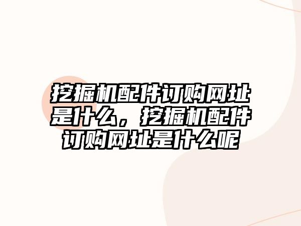 挖掘機配件訂購網(wǎng)址是什么，挖掘機配件訂購網(wǎng)址是什么呢