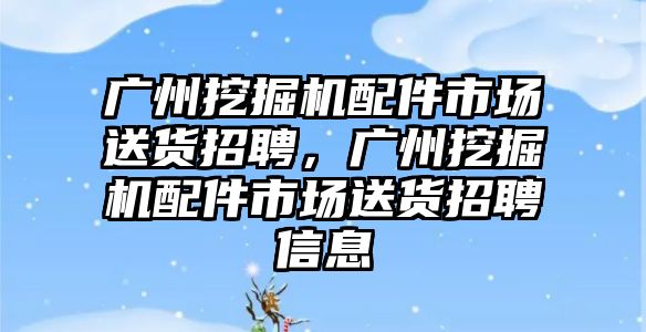 廣州挖掘機配件市場送貨招聘，廣州挖掘機配件市場送貨招聘信息