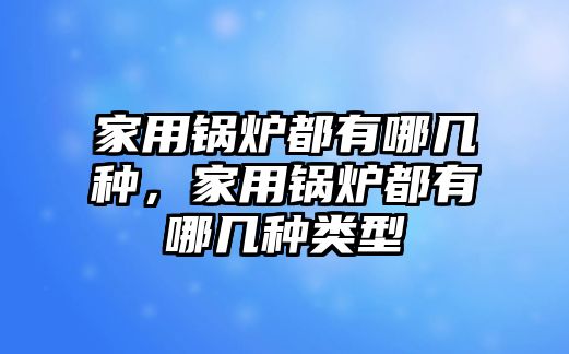 家用鍋爐都有哪幾種，家用鍋爐都有哪幾種類型